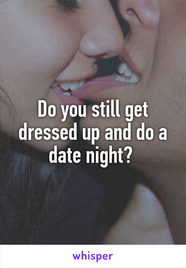 Do you still get dressed up and do a date night? 