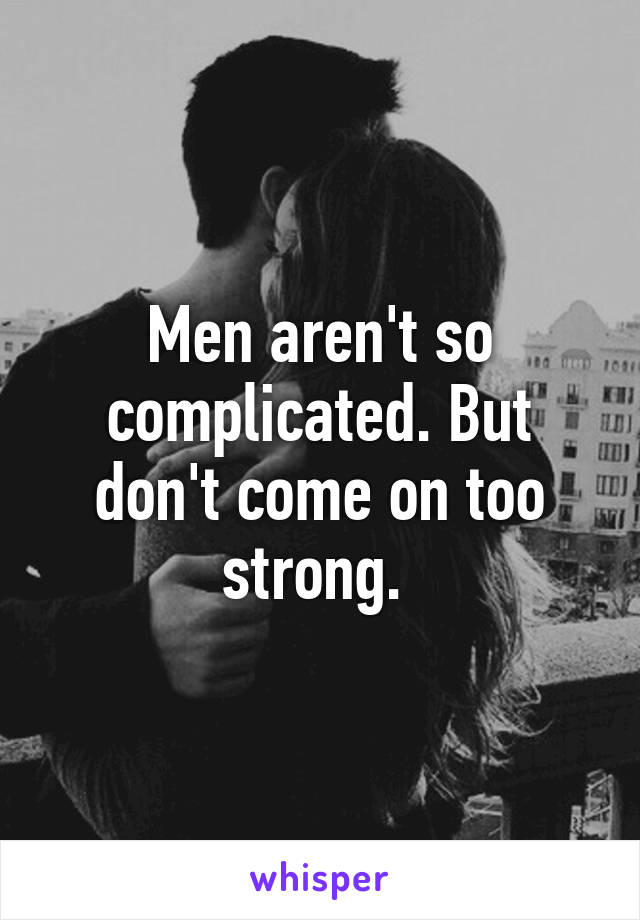 Men aren't so complicated. But don't come on too strong. 