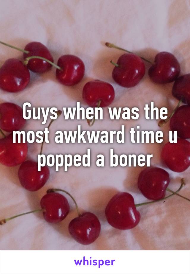 Guys when was the most awkward time u popped a boner