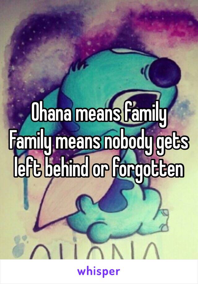 Ohana means family
Family means nobody gets left behind or forgotten