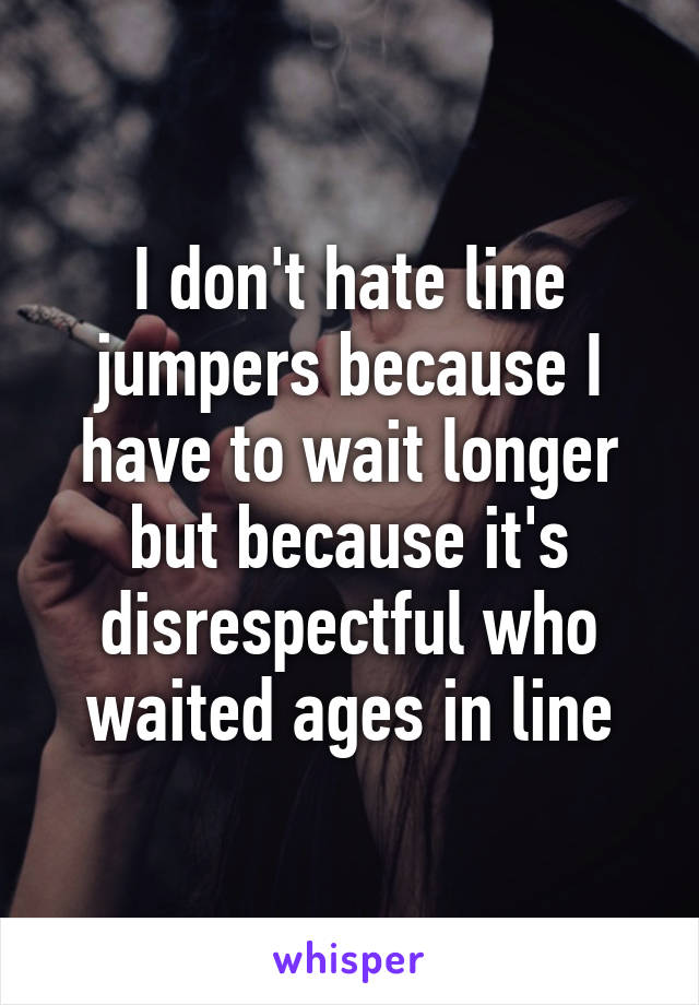 I don't hate line jumpers because I have to wait longer but because it's disrespectful who waited ages in line