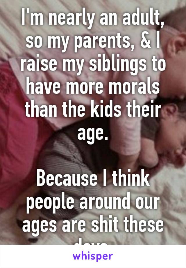 I'm nearly an adult, so my parents, & I raise my siblings to have more morals than the kids their age.

Because I think people around our ages are shit these days.