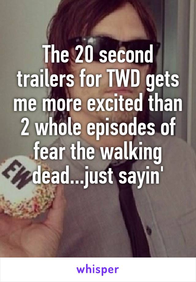 The 20 second trailers for TWD gets me more excited than 2 whole episodes of fear the walking dead...just sayin'

