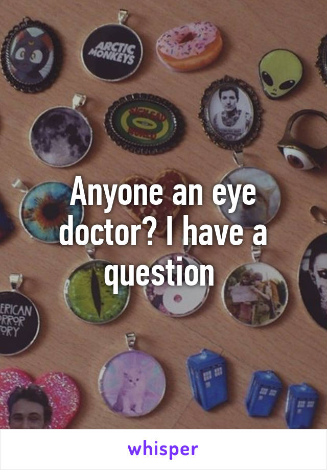 Anyone an eye doctor? I have a question 