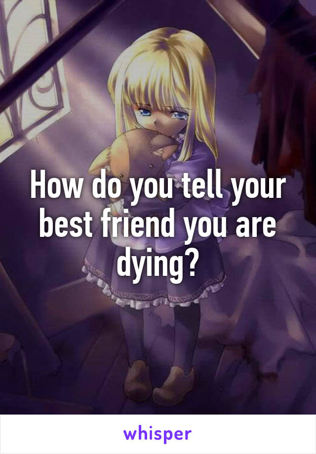 How do you tell your best friend you are dying?