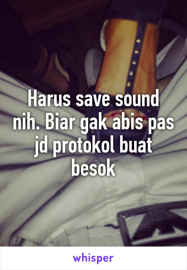 Harus save sound nih. Biar gak abis pas jd protokol buat besok