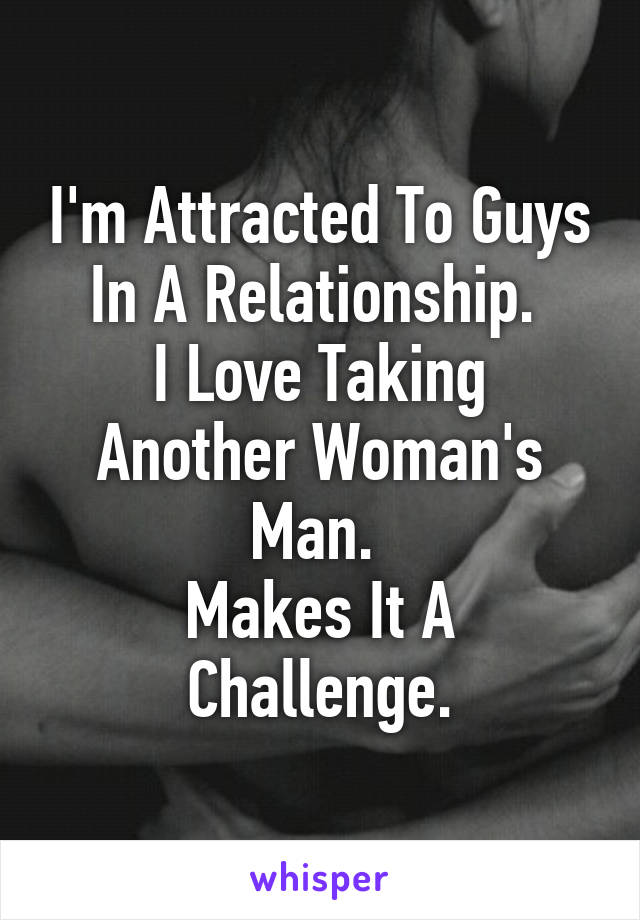 I'm Attracted To Guys In A Relationship. 
I Love Taking Another Woman's Man. 
Makes It A Challenge.