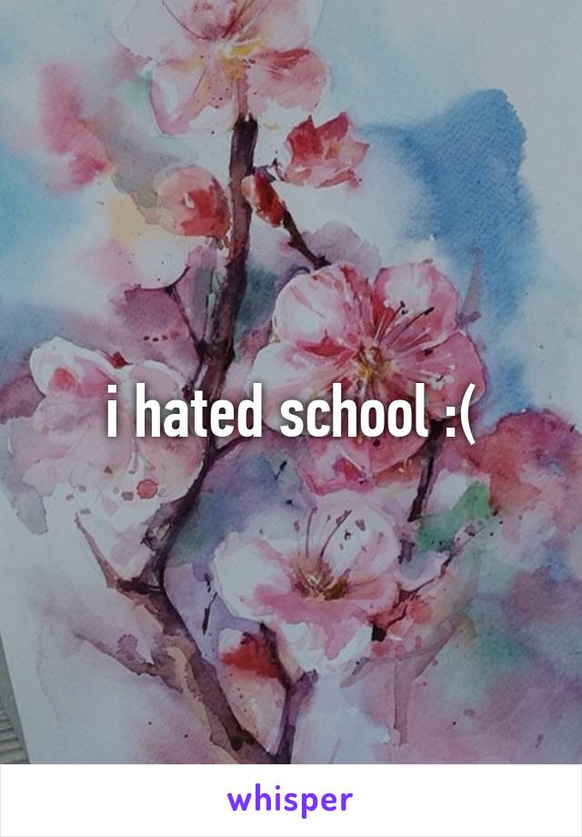 i hated school :(