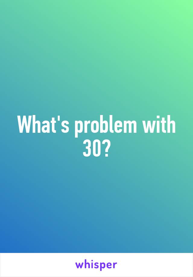 What's problem with 30?