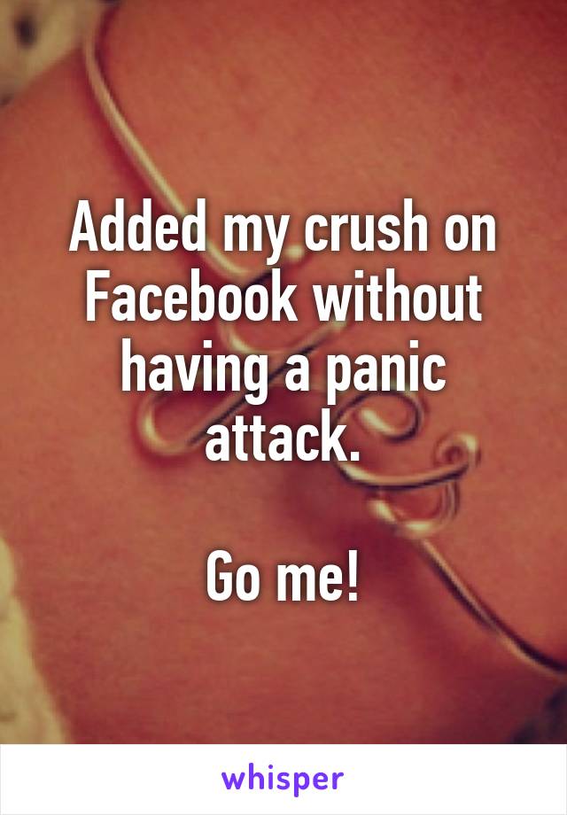 Added my crush on Facebook without having a panic attack.

Go me!