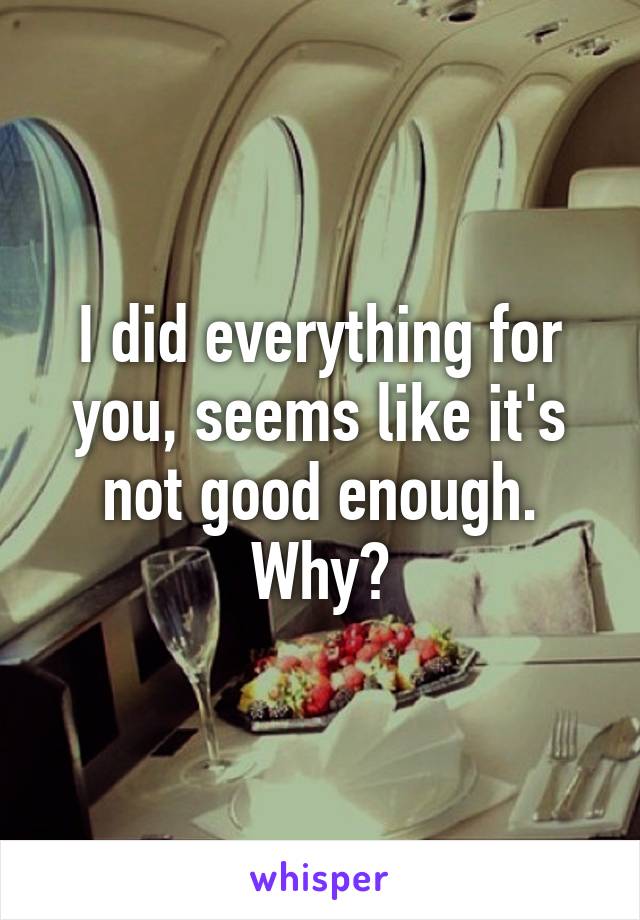 I did everything for you, seems like it's not good enough. Why?