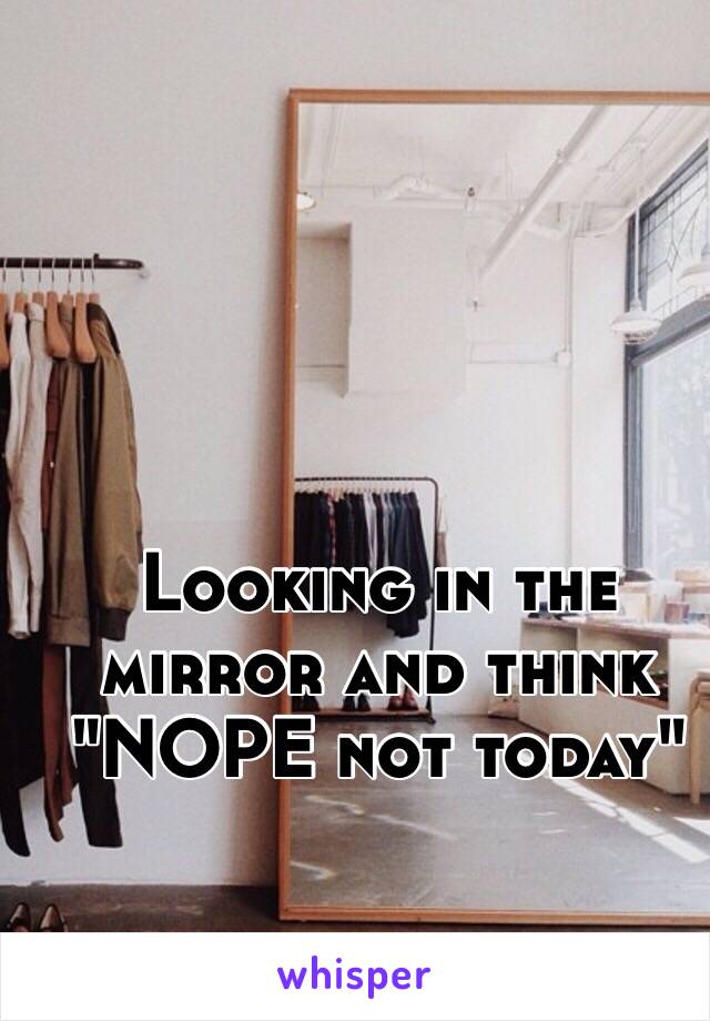 Looking in the mirror and think  "NOPE not today" 