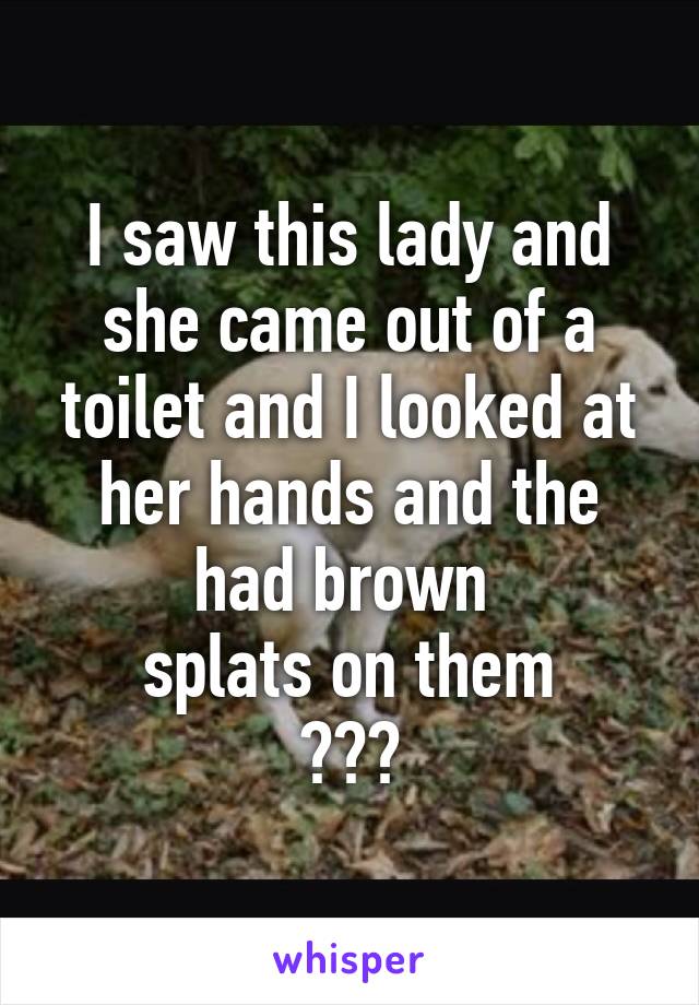 I saw this lady and she came out of a toilet and I looked at her hands and the had brown 
splats on them
???