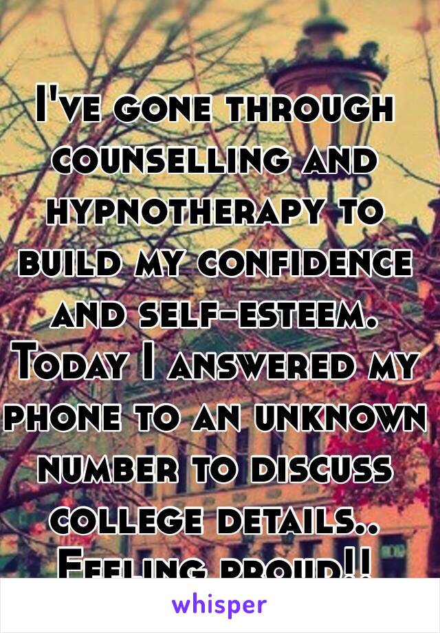 I've gone through counselling and hypnotherapy to build my confidence and self-esteem. Today I answered my phone to an unknown number to discuss college details.. Feeling proud!!
