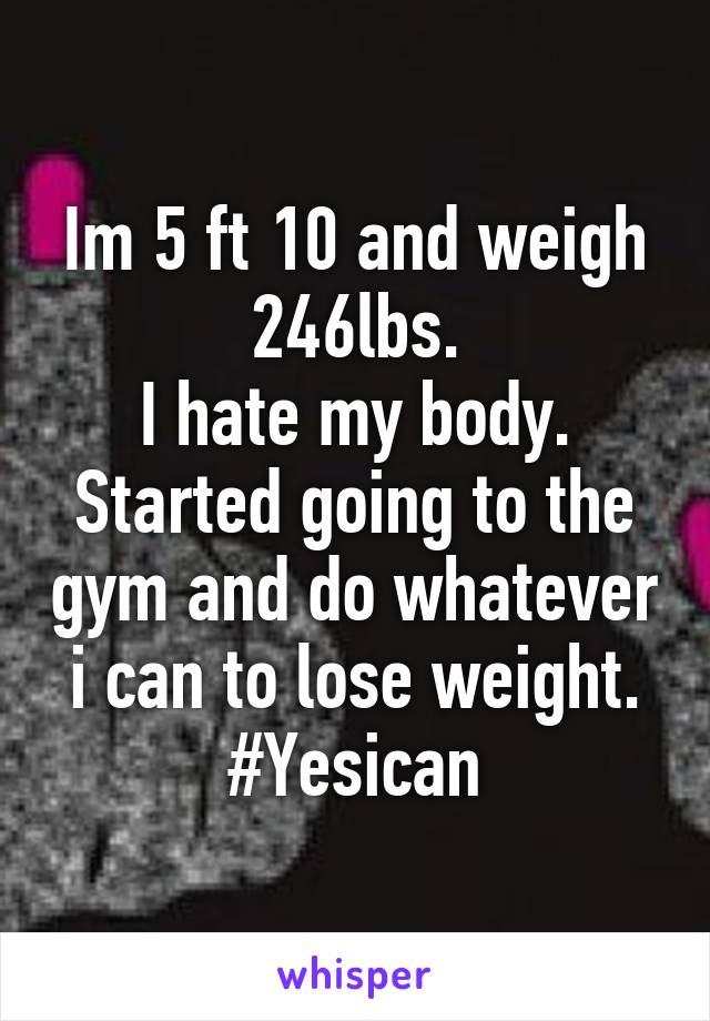 Im 5 ft 10 and weigh 246lbs.
I hate my body.
Started going to the gym and do whatever i can to lose weight.
#Yesican