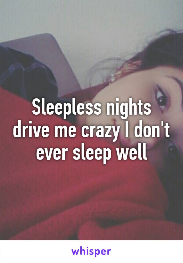 Sleepless nights drive me crazy I don't ever sleep well