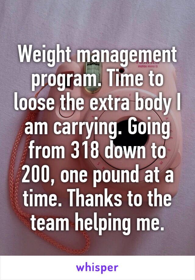 Weight management program. Time to loose the extra body I am carrying. Going from 318 down to 200, one pound at a time. Thanks to the team helping me.