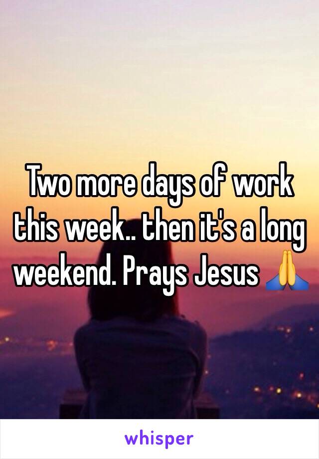 Two more days of work this week.. then it's a long weekend. Prays Jesus 🙏