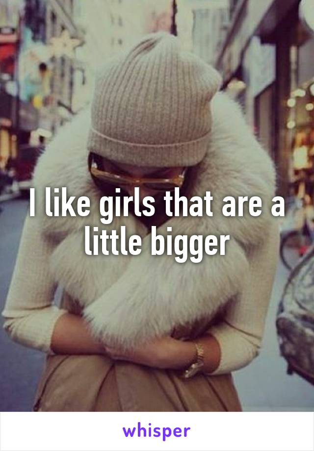 I like girls that are a little bigger