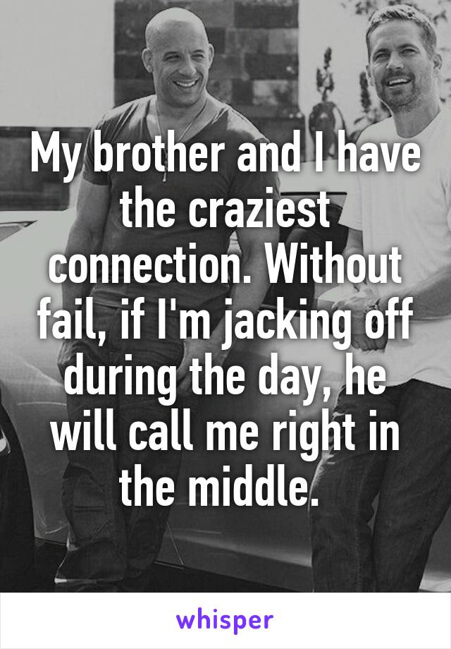 My brother and I have the craziest connection. Without fail, if I'm jacking off during the day, he will call me right in the middle. 