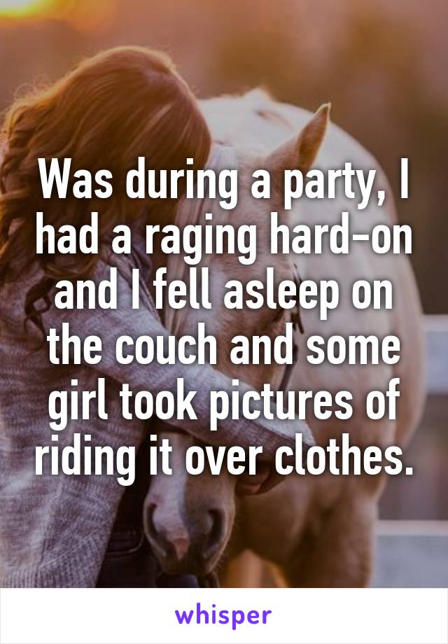 Was during a party, I had a raging hard-on and I fell asleep on the couch and some girl took pictures of riding it over clothes.