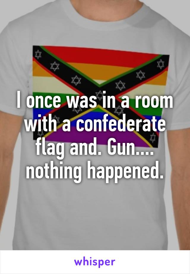 I once was in a room with a confederate flag and. Gun.... nothing happened.