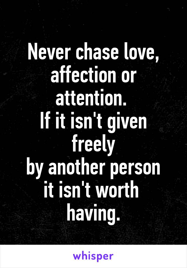 Never chase love,
affection or attention. 
If it isn't given freely
by another person
it isn't worth 
having.