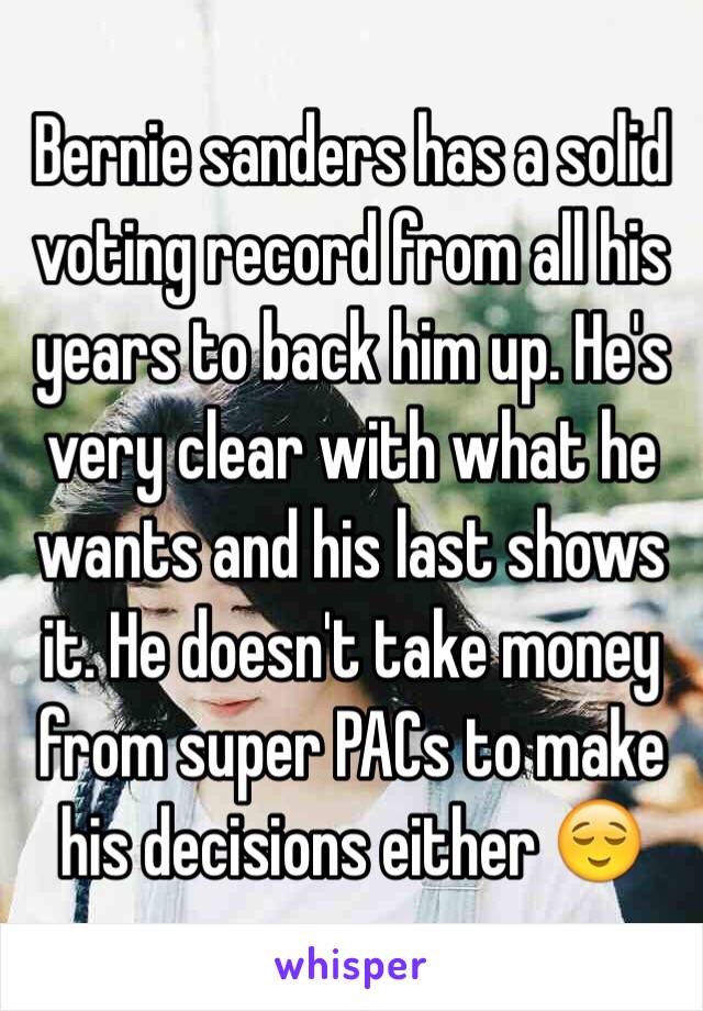 Bernie sanders has a solid voting record from all his years to back him up. He's very clear with what he wants and his last shows it. He doesn't take money from super PACs to make his decisions either 😌 