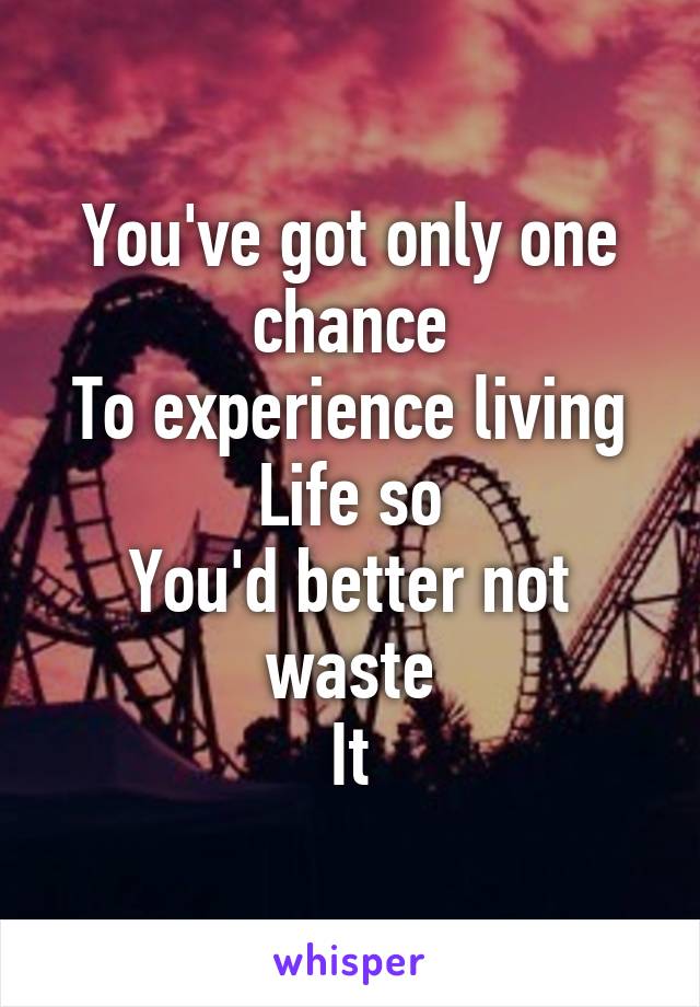 You've got only one chance
To experience living
Life so
You'd better not waste
It