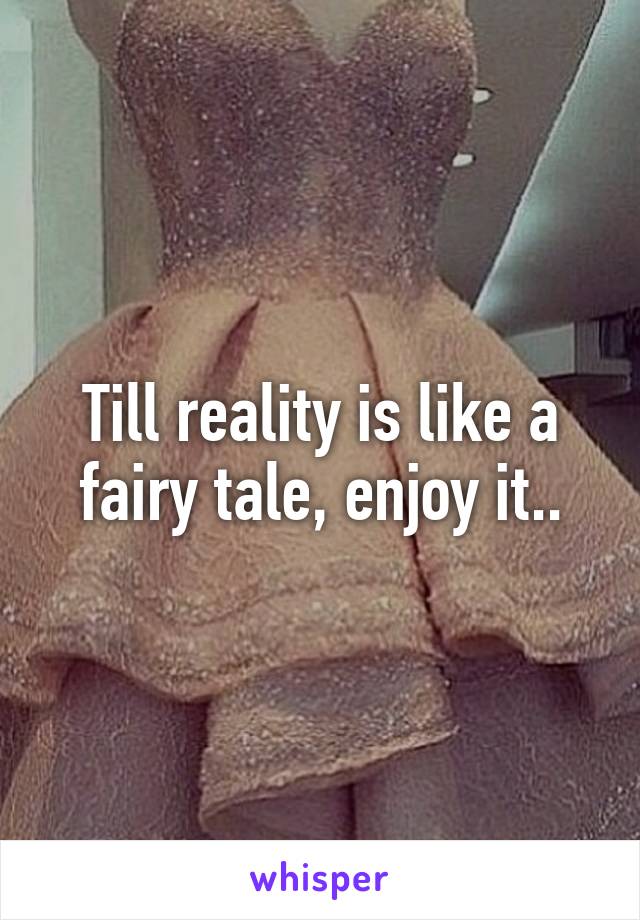 Till reality is like a fairy tale, enjoy it..