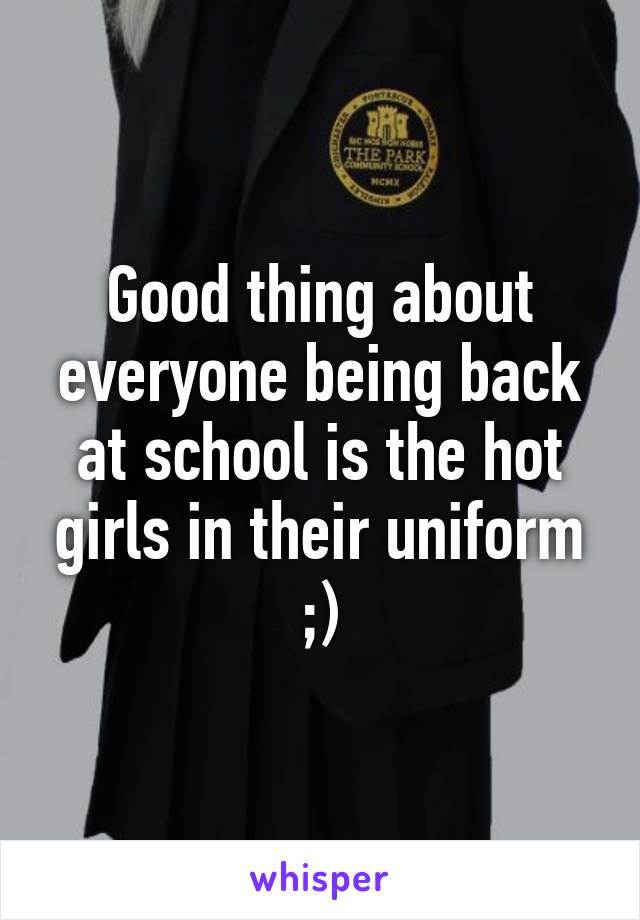 Good thing about everyone being back at school is the hot girls in their uniform ;)