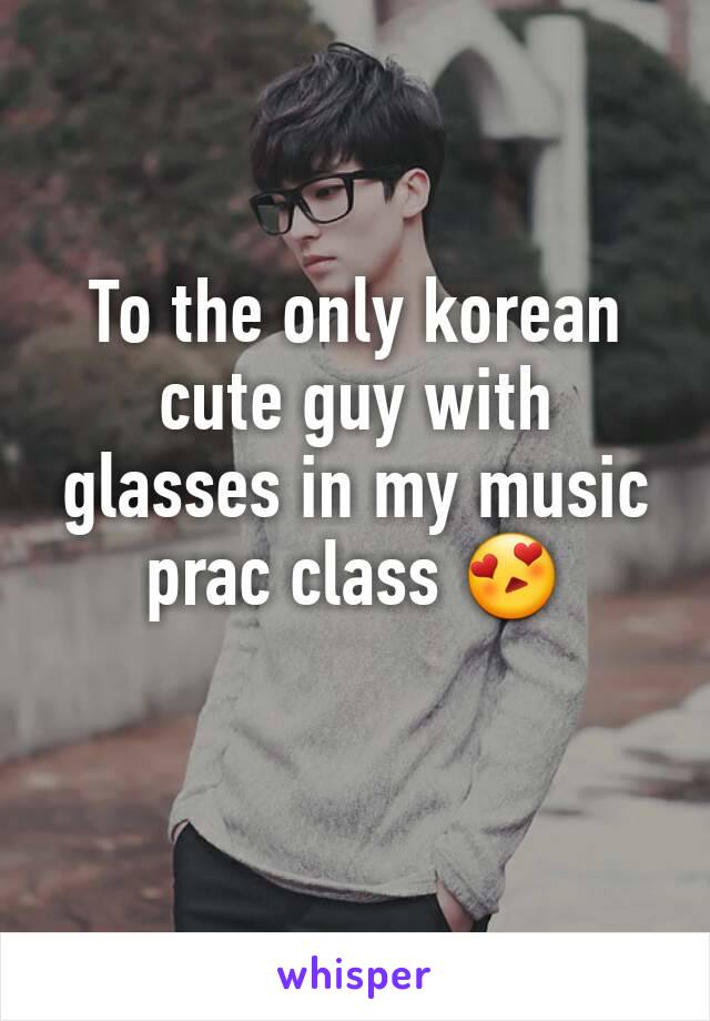 To the only korean cute guy with glasses in my music prac class 😍