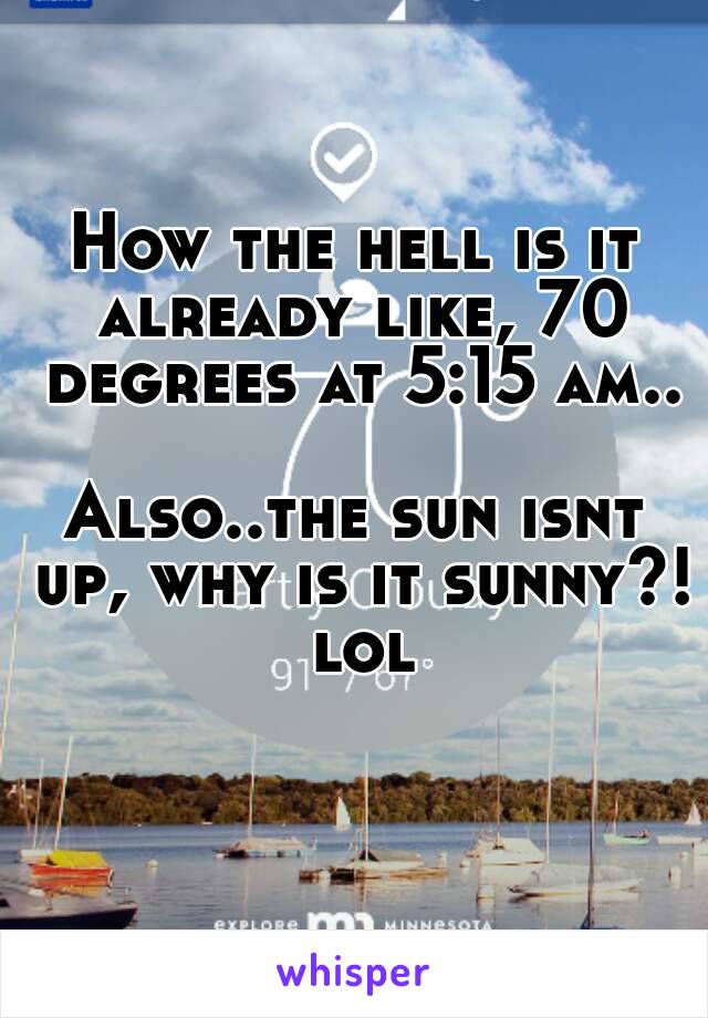 How the hell is it already like, 70 degrees at 5:15 am..

Also..the sun isnt up, why is it sunny?! lol