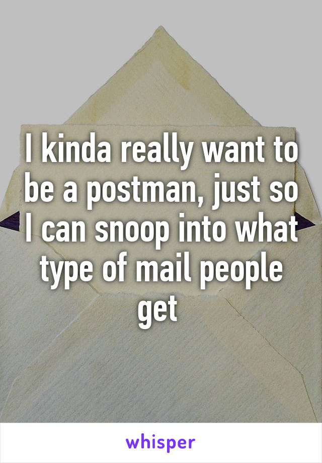 I kinda really want to be a postman, just so I can snoop into what type of mail people get 