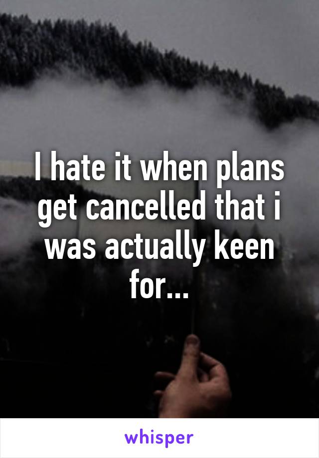 I hate it when plans get cancelled that i was actually keen for...