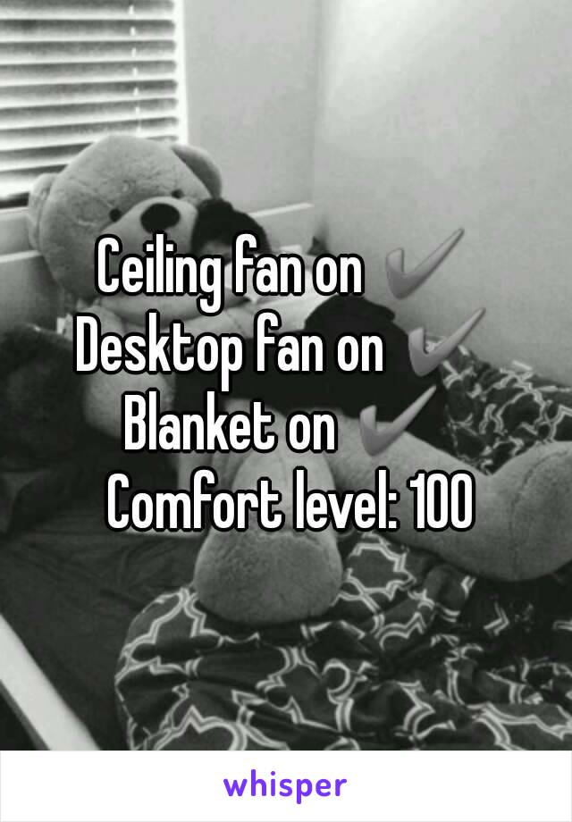 Ceiling fan on ✔
Desktop fan on ✔
Blanket on ✔
 Comfort level: 100