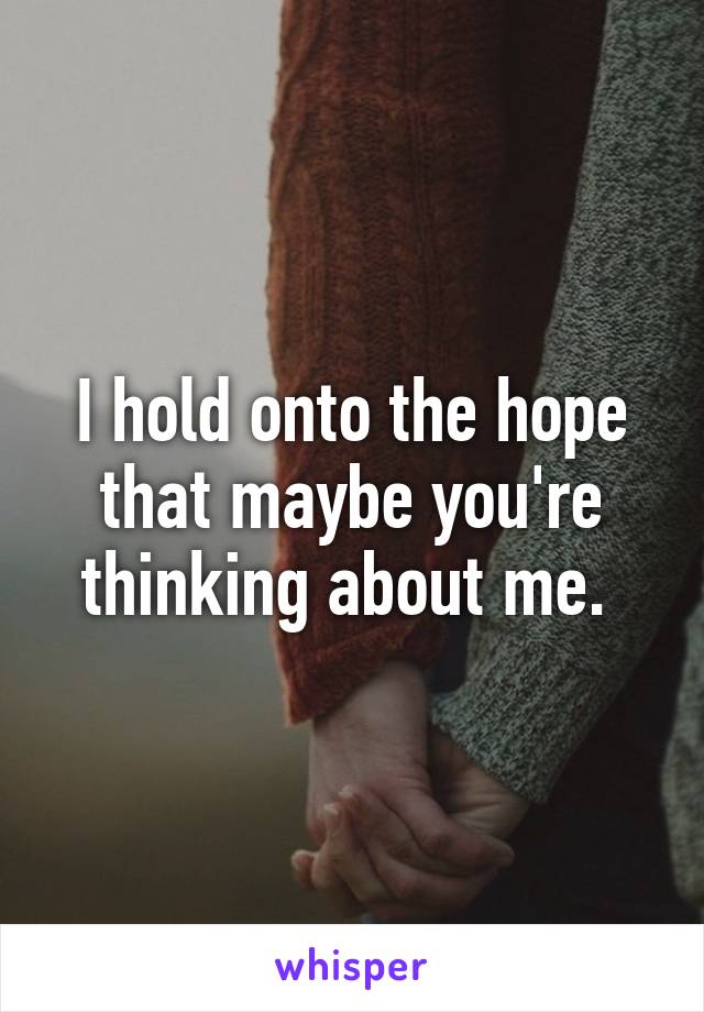 I hold onto the hope that maybe you're thinking about me. 