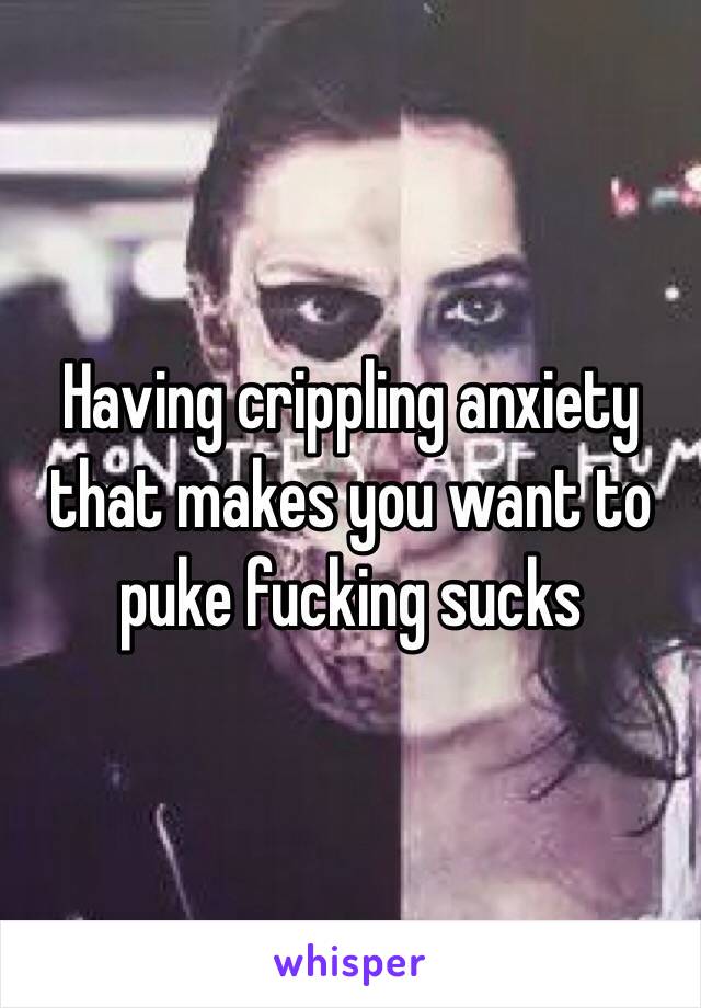 Having crippling anxiety that makes you want to puke fucking sucks
