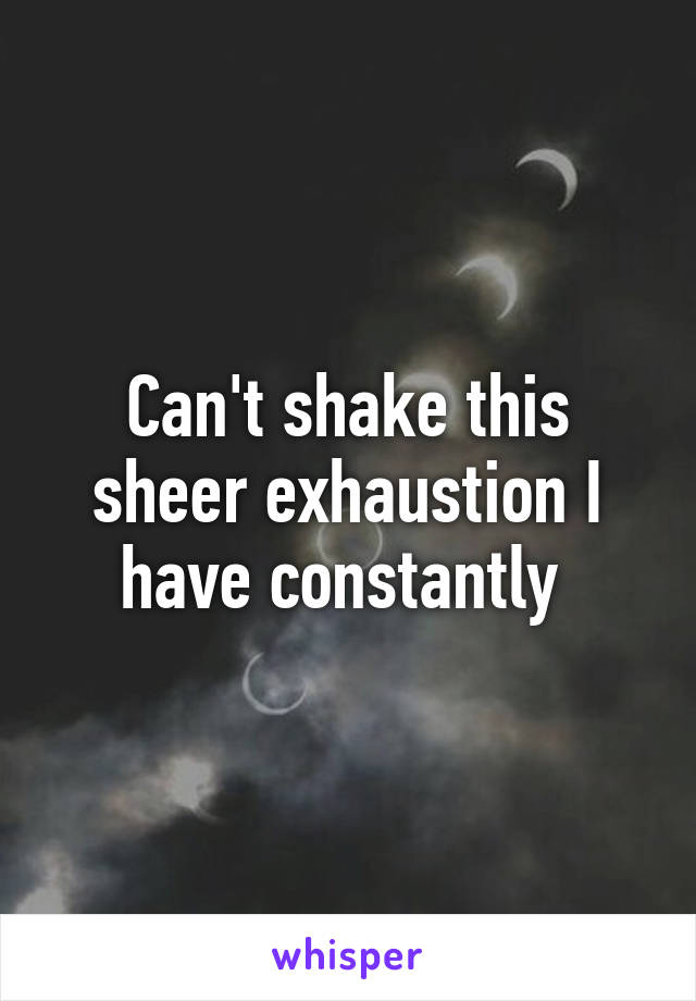 Can't shake this sheer exhaustion I have constantly 