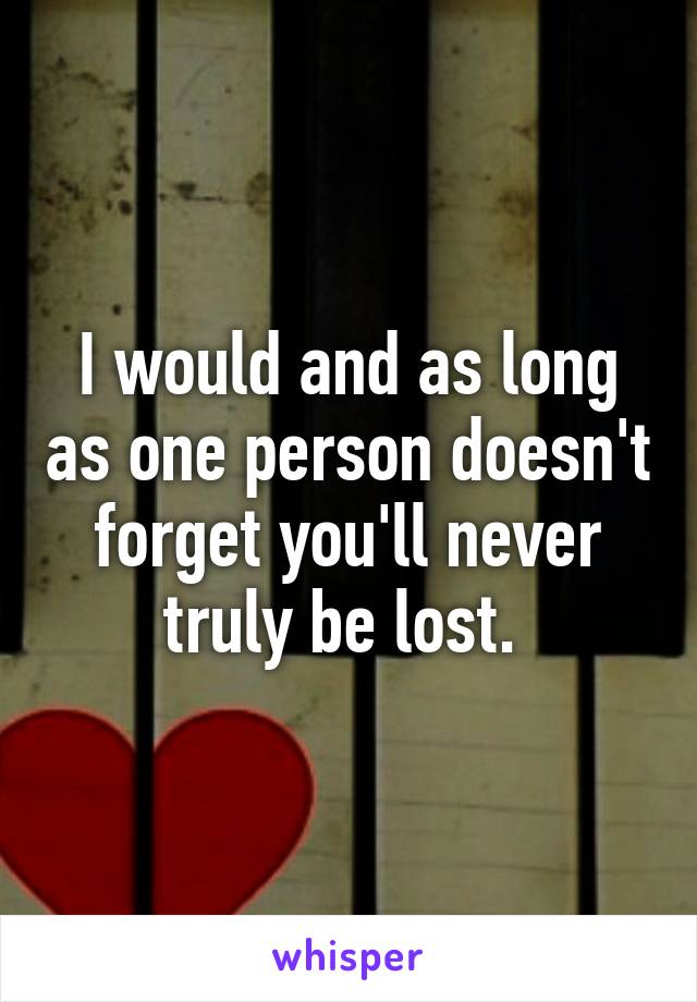 I would and as long as one person doesn't forget you'll never truly be lost. 