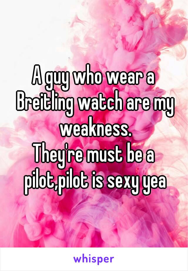 A guy who wear a Breitling watch are my weakness.
They're must be a pilot,pilot is sexy yea