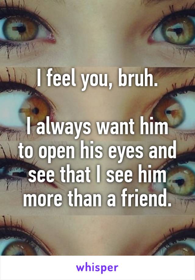 I feel you, bruh.

I always want him to open his eyes and see that I see him more than a friend.