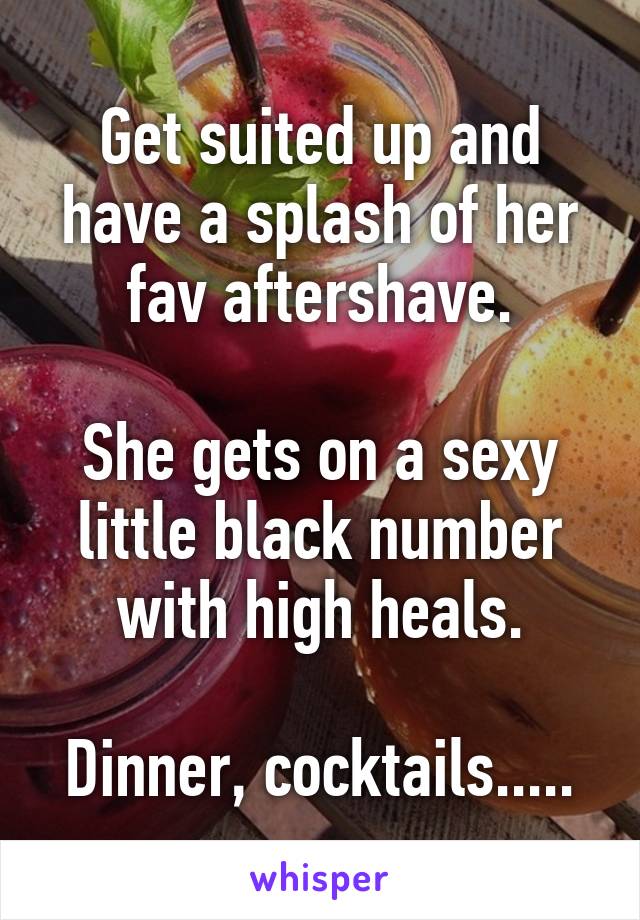 Get suited up and have a splash of her fav aftershave.

She gets on a sexy little black number with high heals.

Dinner, cocktails.....