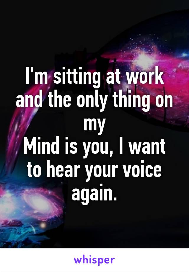 I'm sitting at work and the only thing on my
Mind is you, I want to hear your voice again.