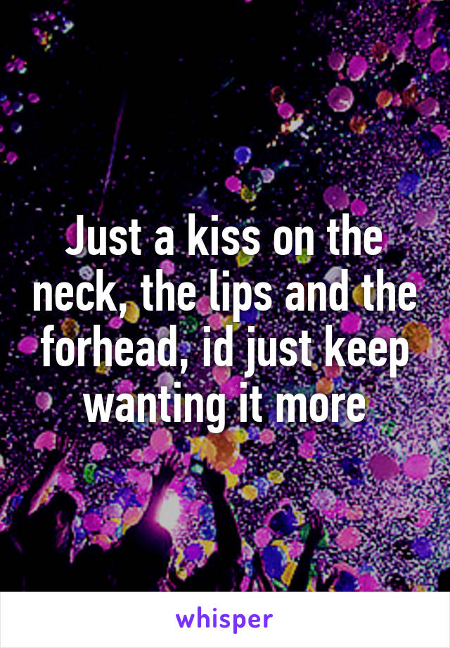 Just a kiss on the neck, the lips and the forhead, id just keep wanting it more