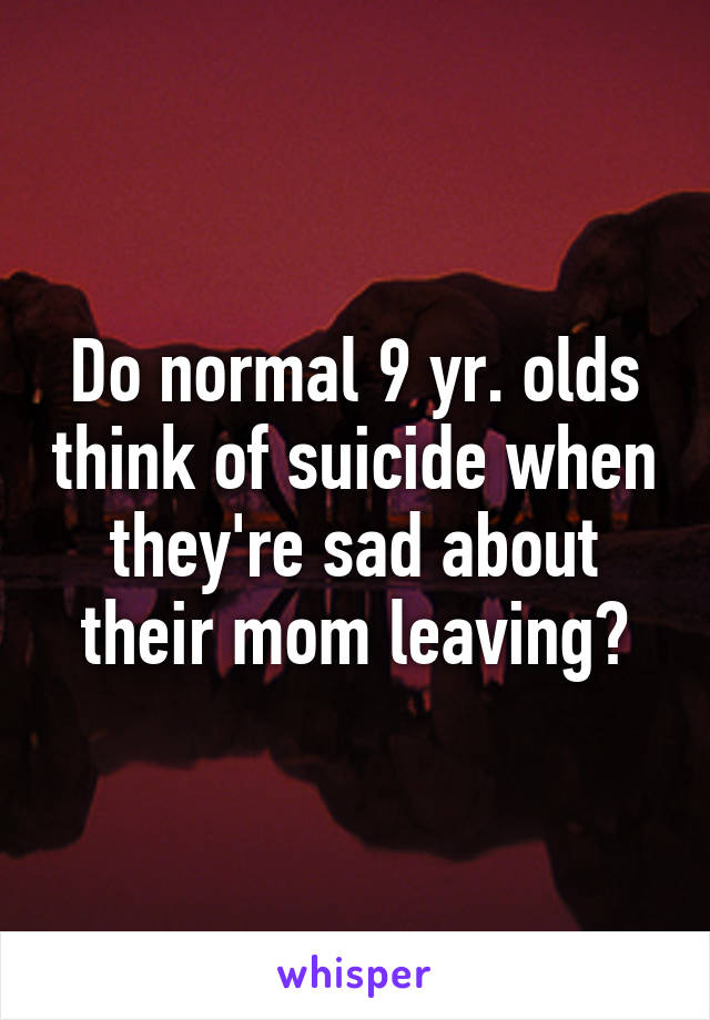 Do normal 9 yr. olds think of suicide when they're sad about their mom leaving?