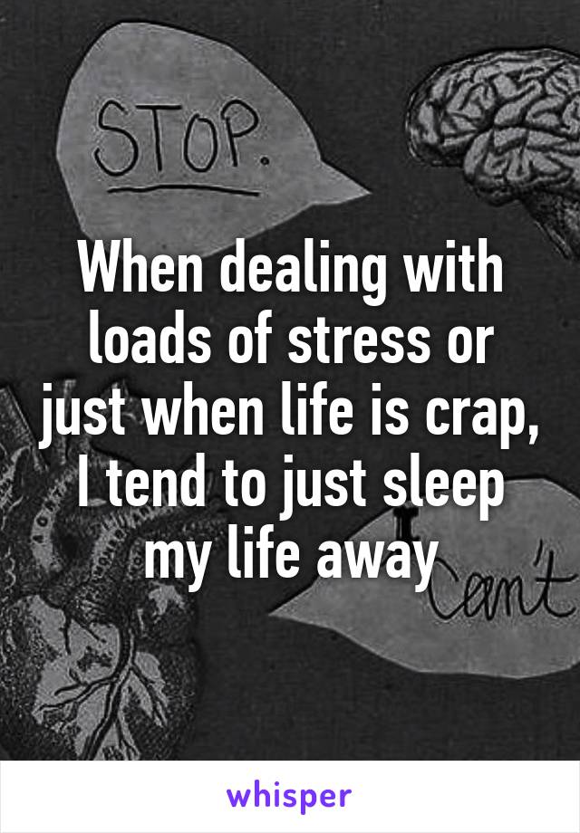 When dealing with loads of stress or just when life is crap, I tend to just sleep my life away