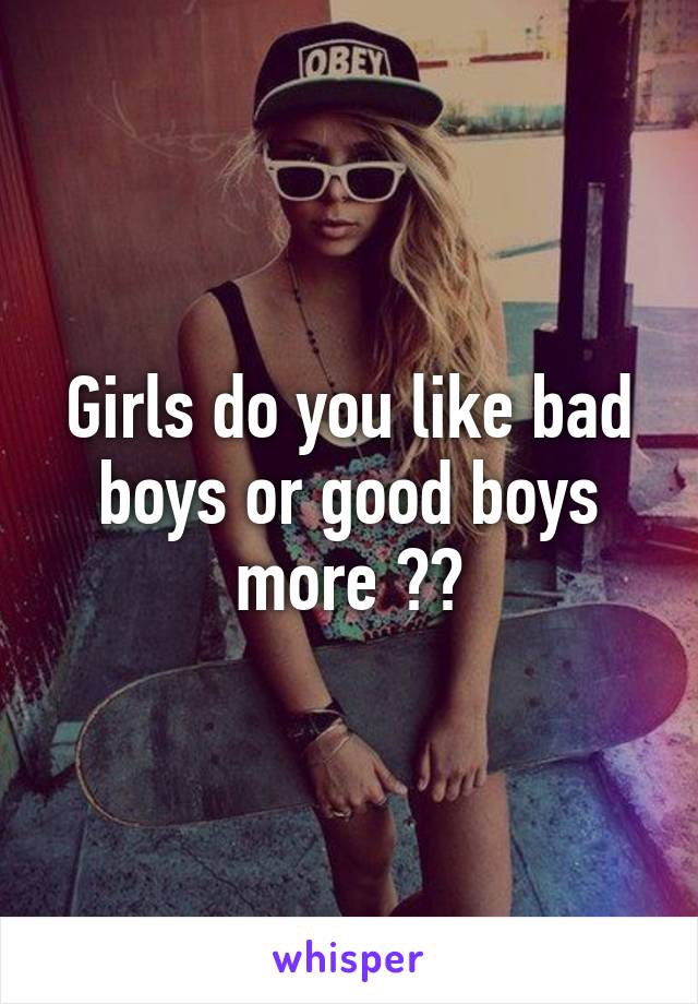 Girls do you like bad boys or good boys more ??