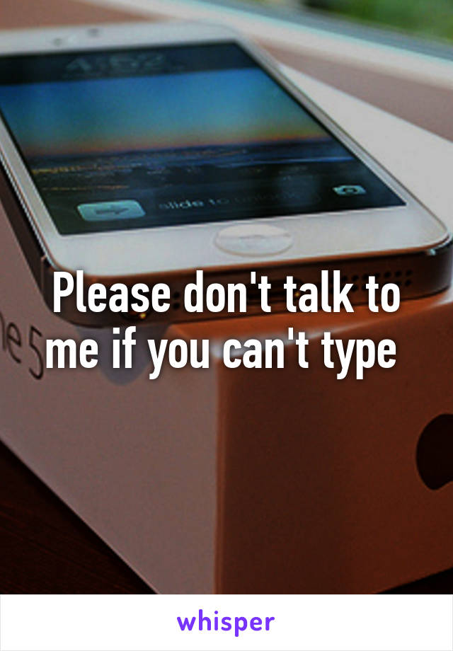 Please don't talk to me if you can't type 