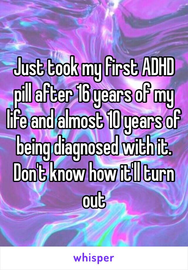 Just took my first ADHD pill after 16 years of my life and almost 10 years of being diagnosed with it. Don't know how it'll turn out